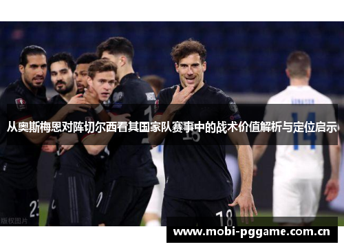 从奥斯梅恩对阵切尔西看其国家队赛事中的战术价值解析与定位启示 从奥斯梅恩对阵切尔西看其国家队赛事中的战术价值解析与定位启示